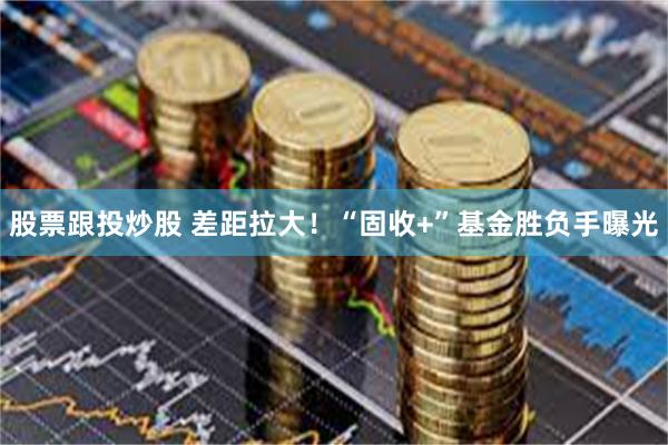 股票跟投炒股 差距拉大！“固收+”基金胜负手曝光