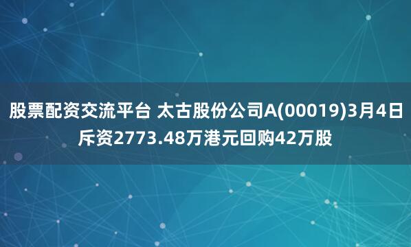 股票配资交流平台 太古股份公司A(00019)3月4日斥资2773.48万港元回购42万股