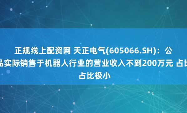 正规线上配资网 天正电气(605066.SH)：公司产品实际销售于机器人行业的营业收入不到200万元 占比极小