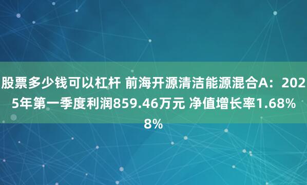 股票多少钱可以杠杆 前海开源清洁能源混合A：2025年第一季度利润859.46万元 净值增长率1.68%