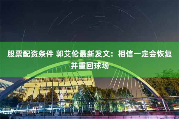 股票配资条件 郭艾伦最新发文：相信一定会恢复并重回球场