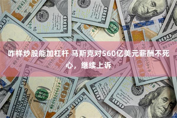 咋样炒股能加杠杆 马斯克对560亿美元薪酬不死心，继续上诉