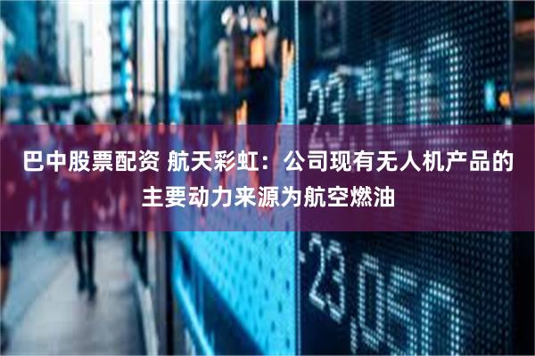 巴中股票配资 航天彩虹：公司现有无人机产品的主要动力来源为航空燃油
