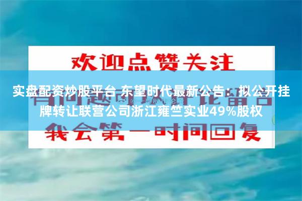 实盘配资炒股平台 东望时代最新公告：拟公开挂牌转让联营公司浙江雍竺实业49%股权