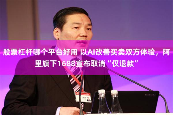 股票杠杆哪个平台好用 以AI改善买卖双方体验，阿里旗下1688宣布取消“仅退款”