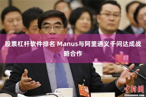 股票杠杆软件排名 Manus与阿里通义千问达成战略合作