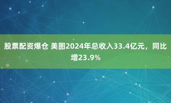 股票配资爆仓 美图2024年总收入33.4亿元，同比增23.9%