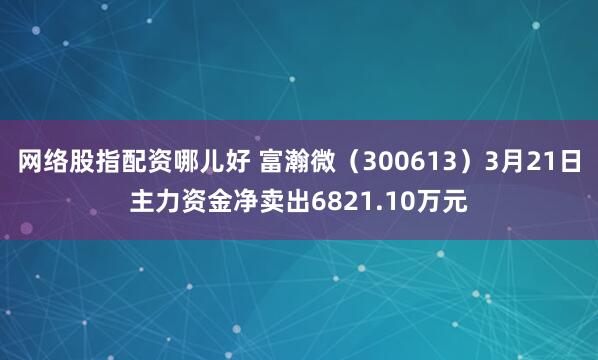 网络股指配资哪儿好 富瀚微（300613）3月21日主力资金净卖出6821.10万元
