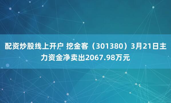 配资炒股线上开户 挖金客（301380）3月21日主力资金净卖出2067.98万元