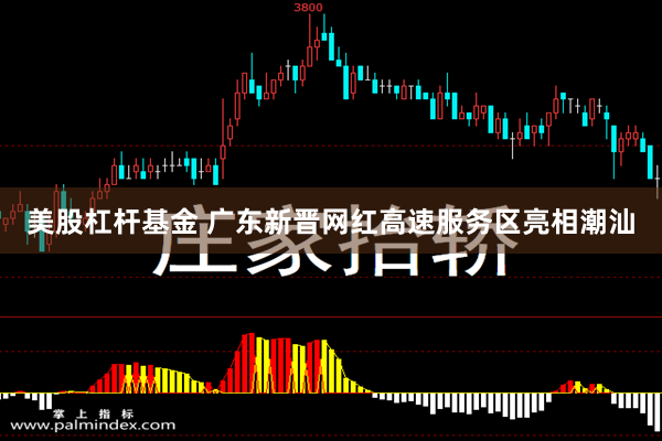 美股杠杆基金 广东新晋网红高速服务区亮相潮汕