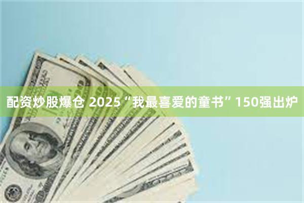 配资炒股爆仓 2025“我最喜爱的童书”150强出炉