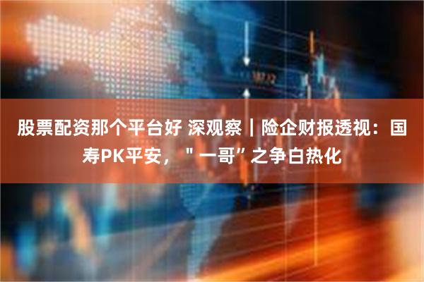 股票配资那个平台好 深观察｜险企财报透视：国寿PK平安，＂一哥”之争白热化