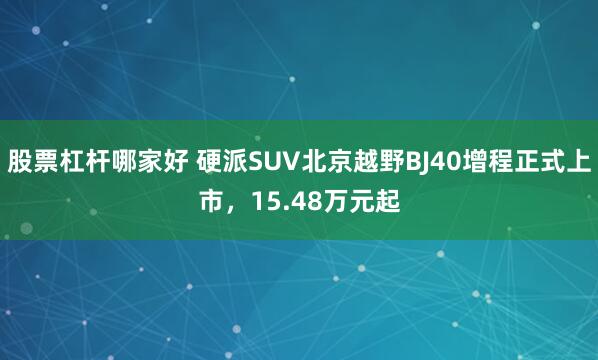 股票杠杆哪家好 硬派SUV北京越野BJ40增程正式上市，15.48万元起