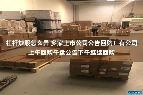 杠杆炒股怎么弄 多家上市公司公告回购！有公司上午回购午盘公告下午继续回购