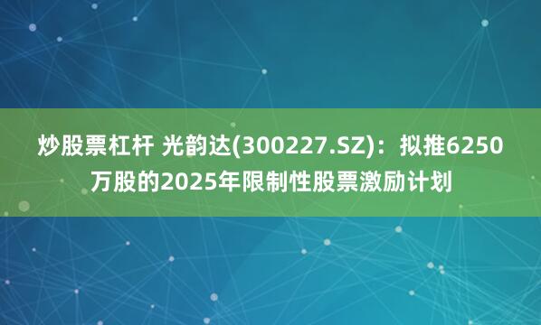炒股票杠杆 光韵达(300227.SZ)：拟推6250万股的2025年限制性股票激励计划