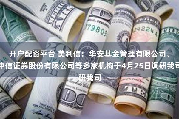 开户配资平台 美利信：华安基金管理有限公司、中信证券股份有限公司等多家机构于4月25日调研我司