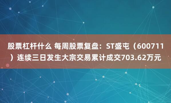 股票杠杆什么 每周股票复盘：ST盛屯（600711）连续三日发生大宗交易累计成交703.62万元