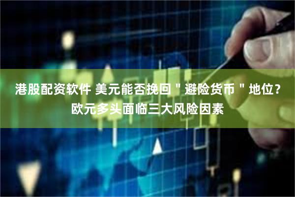 港股配资软件 美元能否挽回＂避险货币＂地位？欧元多头面临三大风险因素