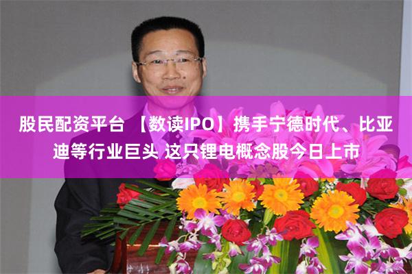 股民配资平台 【数读IPO】携手宁德时代、比亚迪等行业巨头 这只锂电概念股今日上市