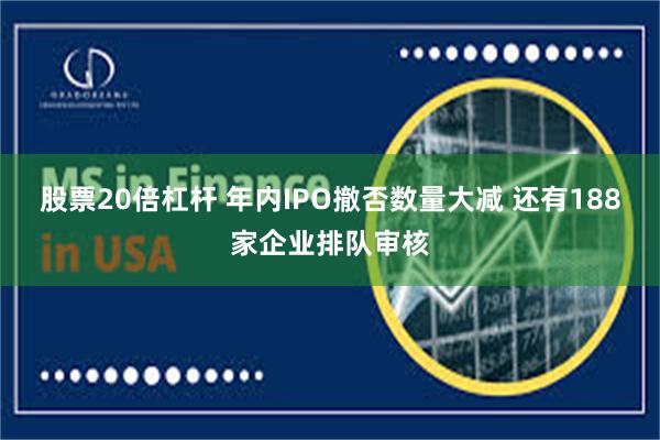 股票20倍杠杆 年内IPO撤否数量大减 还有188家企业排队审核
