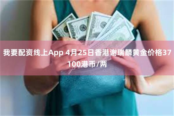 我要配资线上App 4月25日香港谢瑞麟黄金价格37100港币/两