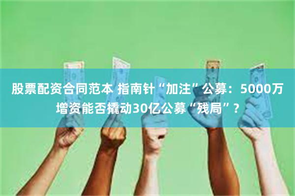 股票配资合同范本 指南针“加注”公募：5000万增资能否撬动30亿公募“残局”？