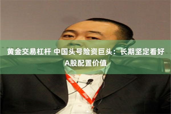 黄金交易杠杆 中国头号险资巨头：长期坚定看好A股配置价值