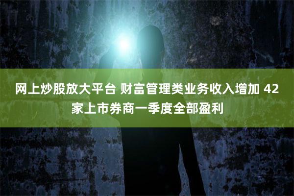 网上炒股放大平台 财富管理类业务收入增加 42家上市券商一季度全部盈利