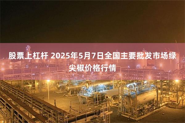股票上杠杆 2025年5月7日全国主要批发市场绿尖椒价格行情