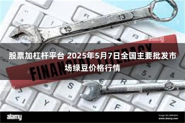 股票加杠杆平台 2025年5月7日全国主要批发市场绿豆价格行情