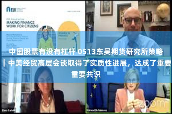 中国股票有没有杠杆 0513东吴期货研究所策略早参｜中美经贸高层会谈取得了实质性进展，达成了重要共识