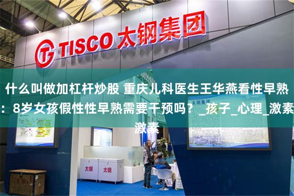 什么叫做加杠杆炒股 重庆儿科医生王华燕看性早熟：8岁女孩假性性早熟需要干预吗？_孩子_心理_激素