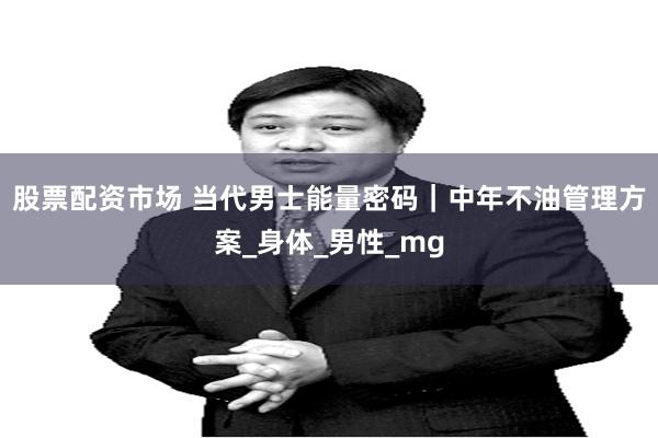 股票配资市场 当代男士能量密码｜中年不油管理方案_身体_男性_mg