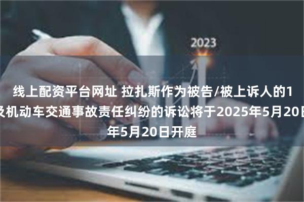 线上配资平台网址 拉扎斯作为被告/被上诉人的1起涉及机动车交通事故责任纠纷的诉讼将于2025年5月20日开庭