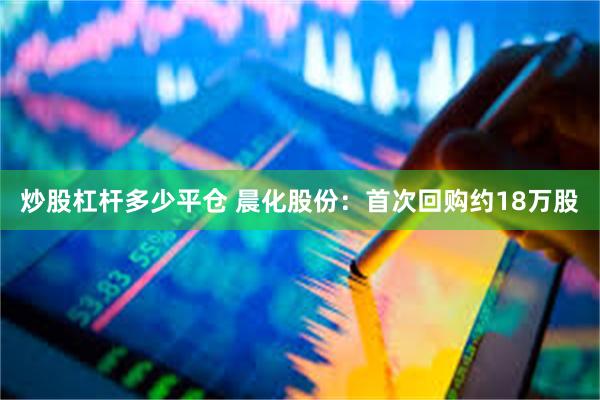 炒股杠杆多少平仓 晨化股份：首次回购约18万股
