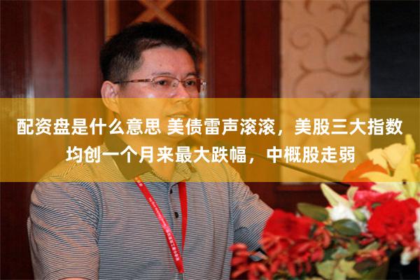 配资盘是什么意思 美债雷声滚滚，美股三大指数均创一个月来最大跌幅，中概股走弱