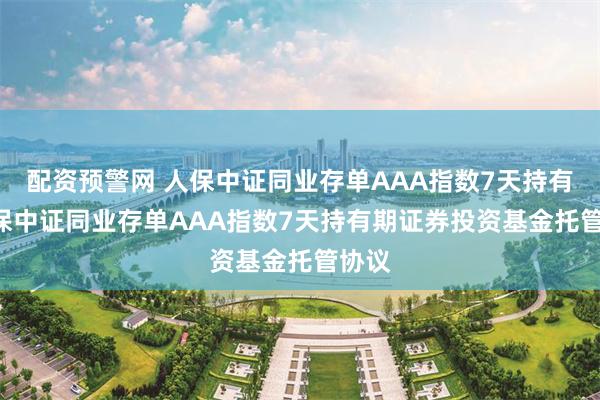 配资预警网 人保中证同业存单AAA指数7天持有: 人保中证同业存单AAA指数7天持有期证券投资基金托管协议