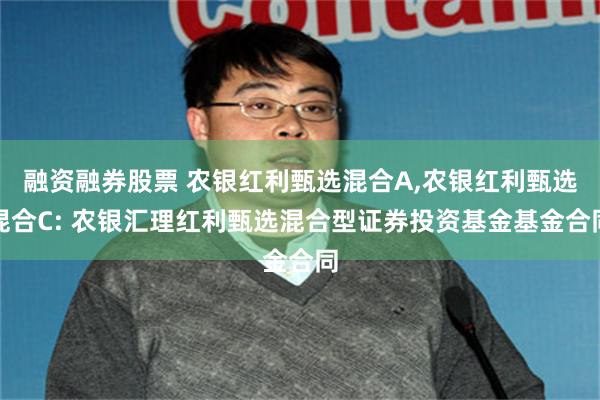 融资融券股票 农银红利甄选混合A,农银红利甄选混合C: 农银汇理红利甄选混合型证券投资基金基金合同