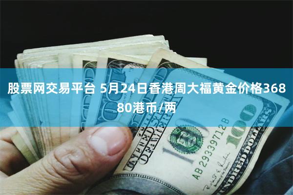股票网交易平台 5月24日香港周大福黄金价格36880港币/两