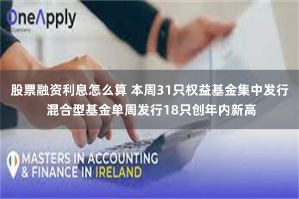 股票融资利息怎么算 本周31只权益基金集中发行 混合型基金单周发行18只创年内新高