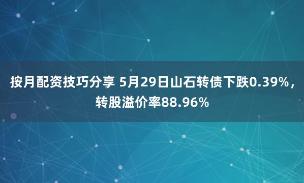 按月配资技巧分享 5月29日山石转债下跌0.39%，转股溢价率88.96%