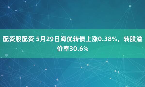 配资股配资 5月29日海优转债上涨0.38%，转股溢价率30.6%