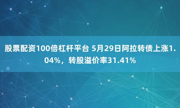 股票配资100倍杠杆平台 5月29日阿拉转债上涨1.04%，转股溢价率31.41%