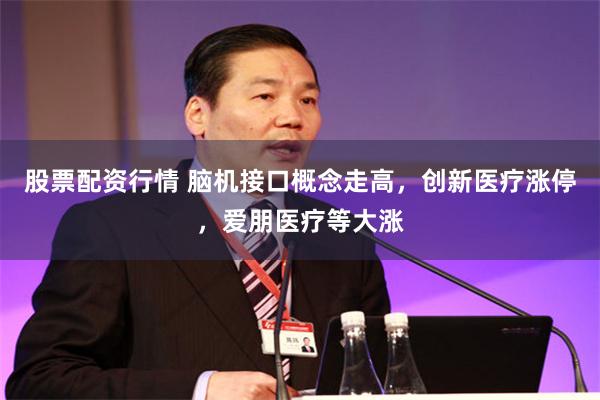 股票配资行情 脑机接口概念走高，创新医疗涨停，爱朋医疗等大涨