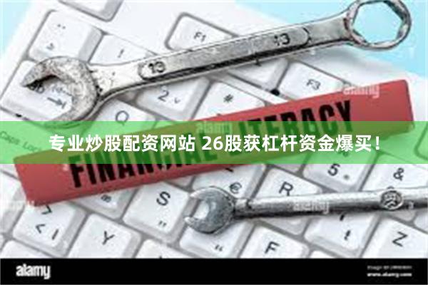专业炒股配资网站 26股获杠杆资金爆买！