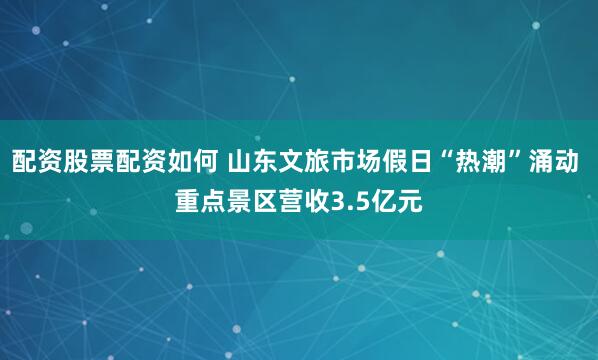 配资股票配资如何 山东文旅市场假日“热潮”涌动 重点景区营收3.5亿元