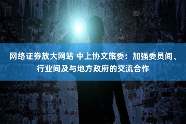 网络证劵放大网站 中上协文旅委：加强委员间、行业间及与地方政府的交流合作