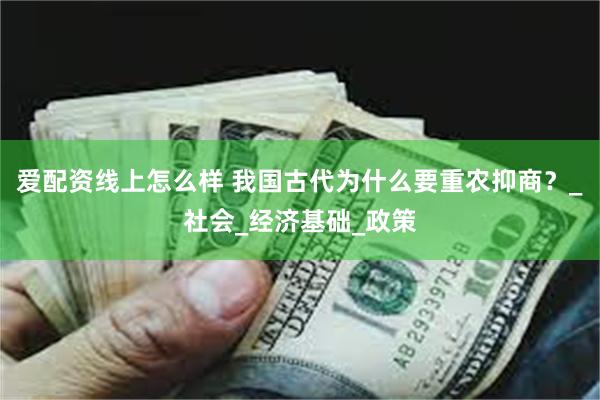 爱配资线上怎么样 我国古代为什么要重农抑商？_社会_经济基础_政策