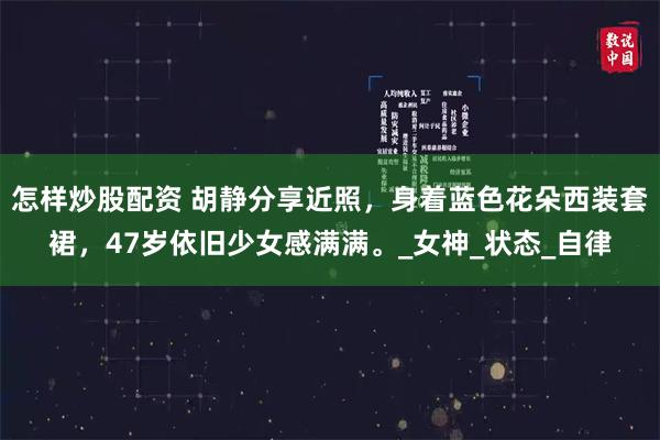 怎样炒股配资 胡静分享近照，身着蓝色花朵西装套裙，47岁依旧少女感满满。_女神_状态_自律