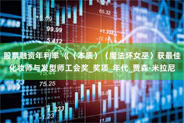 股票融资年利率 《〈本质〉〈魔法坏女巫〉获最佳化妆师与发型师工会奖_奖项_年代_贾森·米拉尼